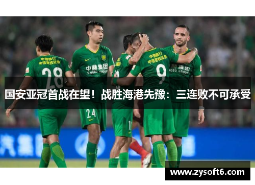 国安亚冠首战在望！战胜海港先豫：三连败不可承受