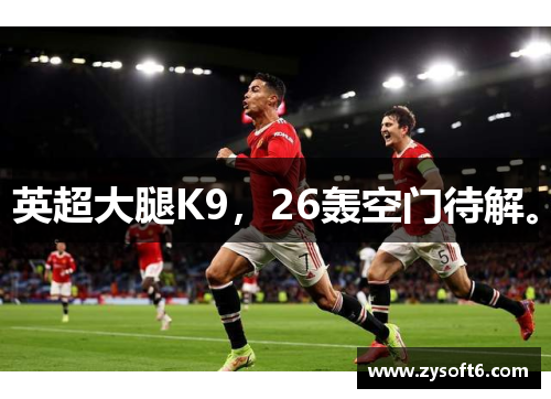 英超大腿K9，26轰空门待解。